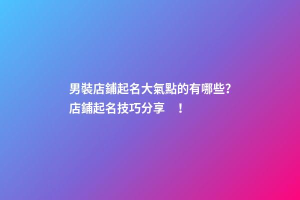 男裝店鋪起名大氣點的有哪些？店鋪起名技巧分享！